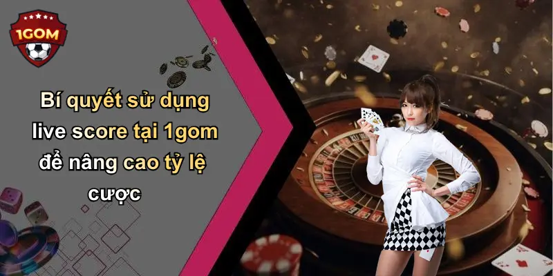 Bí quyết sử dụng live score tại 1gom để nâng cao tỷ lệ cược