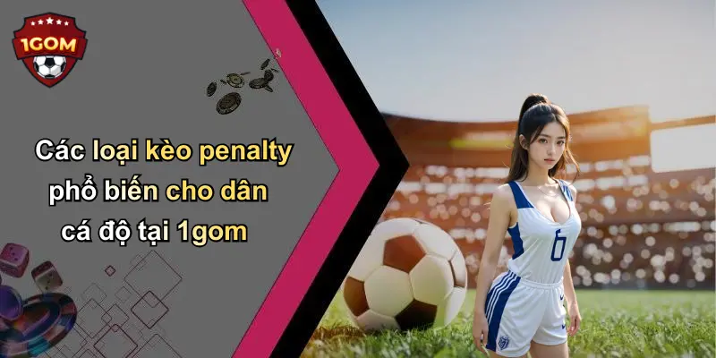 Tổng quan kèo penalty và những lý do lựa chọn tại 1gom