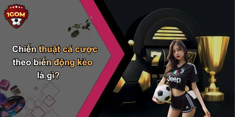 Chiến thuật cá cược theo biến động kèo là gì?