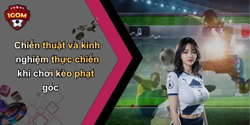 Chiến thuật và kinh nghiệm thực chiến khi chơi kèo phạt góc