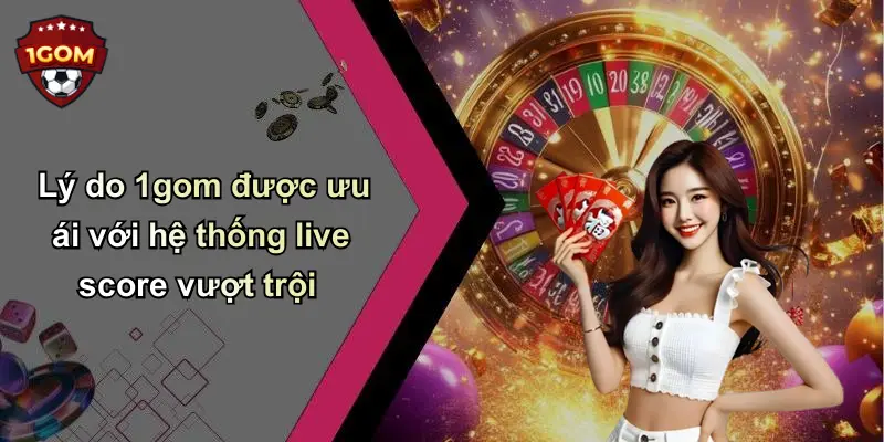 Lý do 1gom được ưu ái với hệ thống live score vượt trội
