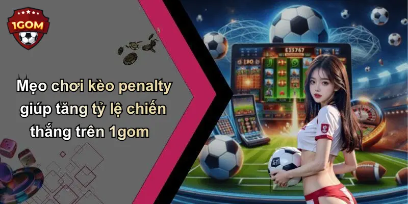 Mẹo chơi kèo penalty giúp tăng tỷ lệ chiến thắng trên 1gom