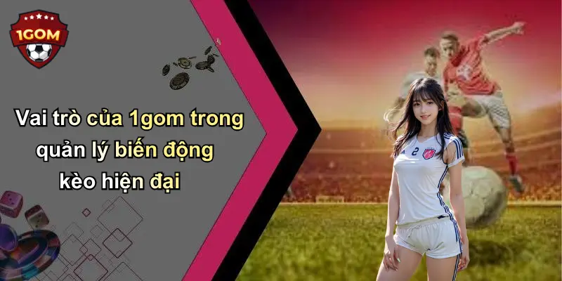 Vai trò của 1gom trong quản lý biến động kèo hiện đại