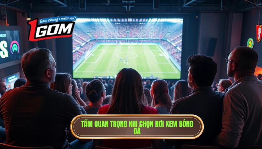 Tại sao việc chọn nơi xem trực tiếp bóng đá lại quan trọng?
