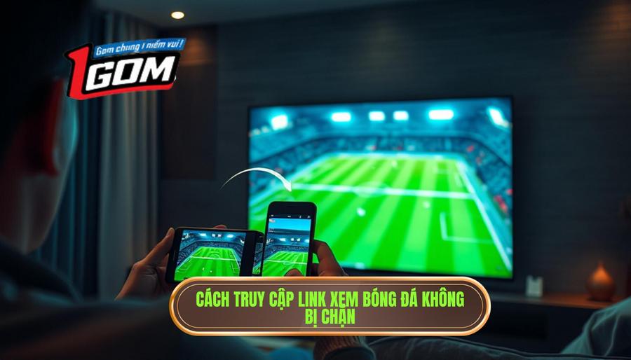 Hướng dẫn cách truy cập link xem bóng đá trực tiếp hôm nay không bị chặn
